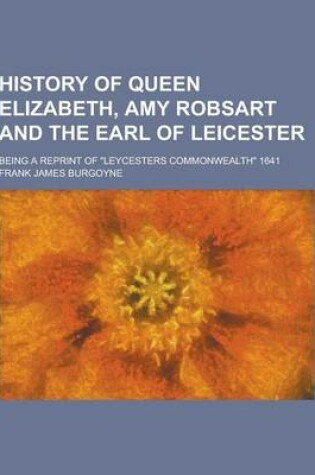 Cover of History of Queen Elizabeth, Amy Robsart and the Earl of Leicester; Being a Reprint of Leycesters Commonwealth 1641