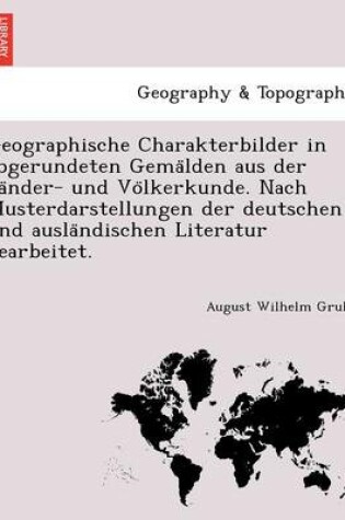 Cover of Geographische Charakterbilder in Abgerundeten Gema Lden Aus Der La Nder- Und Vo Lkerkunde. Nach Musterdarstellungen Der Deutschen Und Ausla Ndischen Literatur Bearbeitet.