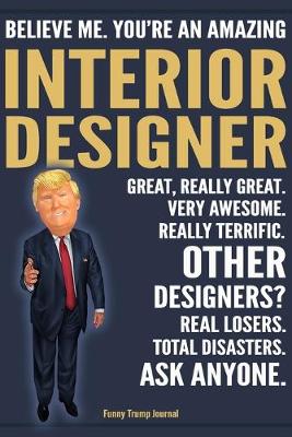 Book cover for Funny Trump Journal - Believe Me. You're An Amazing Interior Designer Great, Really Great. Very Awesome. Really Terrific. Other Designers? Total Disasters. Ask Anyone.