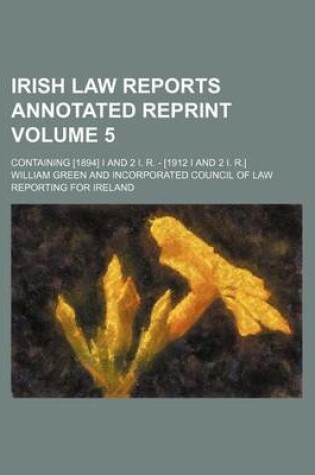 Cover of Irish Law Reports Annotated Reprint Volume 5; Containing [1894] I and 2 I. R. - [1912 I and 2 I. R.]