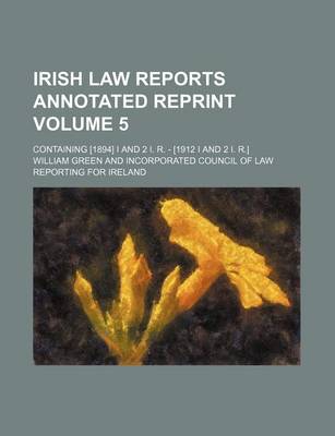 Book cover for Irish Law Reports Annotated Reprint Volume 5; Containing [1894] I and 2 I. R. - [1912 I and 2 I. R.]
