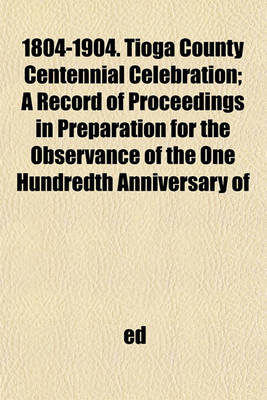 Book cover for 1804-1904. Tioga County Centennial Celebration; A Record of Proceedings in Preparation for the Observance of the One Hundredth Anniversary of