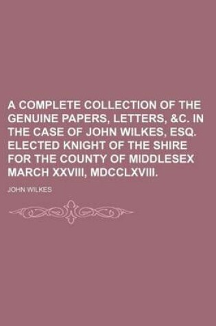 Cover of A Complete Collection of the Genuine Papers, Letters, &C. in the Case of John Wilkes, Esq. Elected Knight of the Shire for the County of Middlesex March XXVIII, MDCCLXVIII.