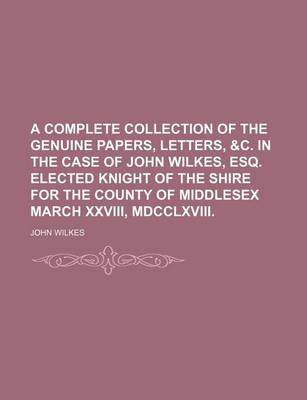 Book cover for A Complete Collection of the Genuine Papers, Letters, &C. in the Case of John Wilkes, Esq. Elected Knight of the Shire for the County of Middlesex March XXVIII, MDCCLXVIII.