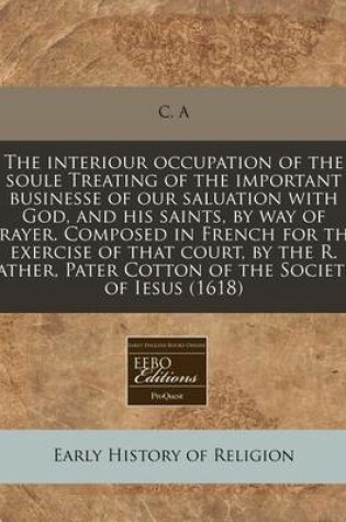 Cover of The Interiour Occupation of the Soule Treating of the Important Businesse of Our Saluation with God, and His Saints, by Way of Prayer. Composed in French for the Exercise of That Court, by the R. Father, Pater Cotton of the Societie of Iesus (1618)