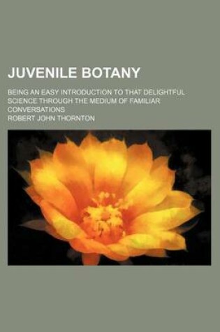 Cover of Juvenile Botany; Being an Easy Introduction to That Delightful Science Through the Medium of Familiar Conversations