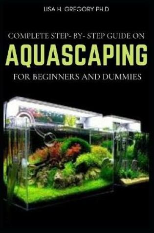 Cover of Complete Step-By-Step Guide on Aquascaping for Beginners and Dummies