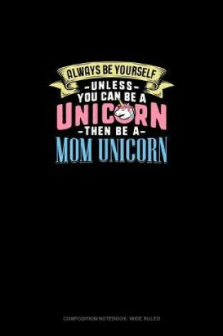 Cover of Always Be Yourself Unless You Can Be A Unicorn Then Be A Mom Unicorn