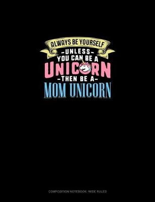 Cover of Always Be Yourself Unless You Can Be A Unicorn Then Be A Mom Unicorn