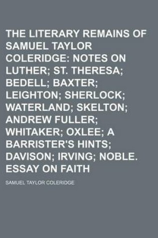 Cover of The Literary Remains of Samuel Taylor Coleridge (Volume 4); Notes on Luther St. Theresa Bedell Baxter Leighton Sherlock Waterland Skelton Andrew Fuller Whitaker Oxlee a Barrister's Hints Davison Irving Noble. Essay on Faith