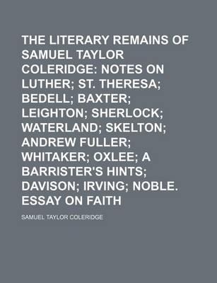 Book cover for The Literary Remains of Samuel Taylor Coleridge (Volume 4); Notes on Luther St. Theresa Bedell Baxter Leighton Sherlock Waterland Skelton Andrew Fuller Whitaker Oxlee a Barrister's Hints Davison Irving Noble. Essay on Faith