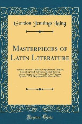 Cover of Masterpieces of Latin Literature: Terence; Lucretius Catullus; Virgil; Horace; Tibullus; Propertius; Ovid; Petronius; Martial; Juvenal; Cicero; Caesar; Livy; Tacitus; Pliny the Younger; Apuleius; With Biographical Sketches and Notes (Classic Reprint)