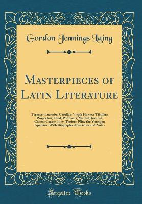 Book cover for Masterpieces of Latin Literature: Terence; Lucretius Catullus; Virgil; Horace; Tibullus; Propertius; Ovid; Petronius; Martial; Juvenal; Cicero; Caesar; Livy; Tacitus; Pliny the Younger; Apuleius; With Biographical Sketches and Notes (Classic Reprint)