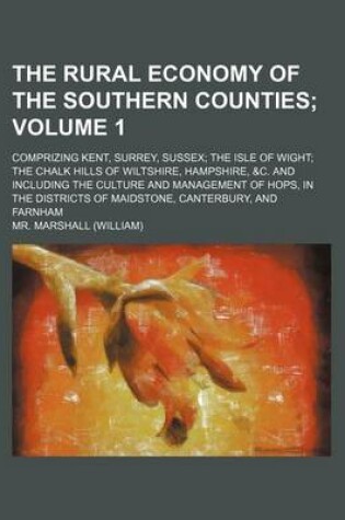 Cover of The Rural Economy of the Southern Counties Volume 1; Comprizing Kent, Surrey, Sussex the Isle of Wight the Chalk Hills of Wiltshire, Hampshire, &C. and Including the Culture and Management of Hops, in the Districts of Maidstone, Canterbury, and Farnham