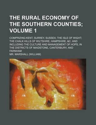 Book cover for The Rural Economy of the Southern Counties Volume 1; Comprizing Kent, Surrey, Sussex the Isle of Wight the Chalk Hills of Wiltshire, Hampshire, &C. and Including the Culture and Management of Hops, in the Districts of Maidstone, Canterbury, and Farnham