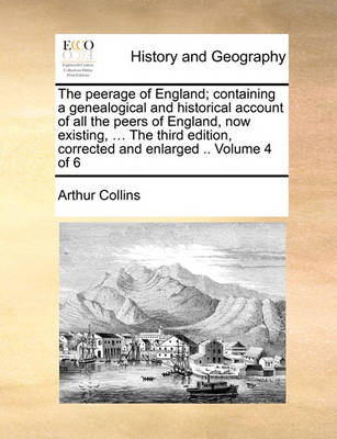 Book cover for The Peerage of England; Containing a Genealogical and Historical Account of All the Peers of England, Now Existing, ... the Third Edition, Corrected and Enlarged .. Volume 4 of 6