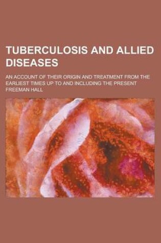 Cover of Tuberculosis and Allied Diseases; An Account of Their Origin and Treatment from the Earliest Times Up to and Including the Present