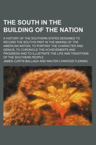 Cover of The South in the Building of the Nation (Volume 12); A History of the Southern States Designed to Record the South's Part in the Making of the American Nation to Portray the Character and Genius, to Chronicle the Achievements and Progress and to Illustrat