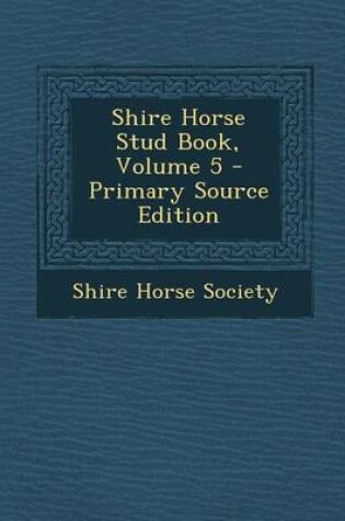 Cover of Shire Horse Stud Book, Volume 5 - Primary Source Edition