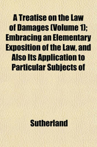 Cover of A Treatise on the Law of Damages (Volume 1); Embracing an Elementary Exposition of the Law, and Also Its Application to Particular Subjects of