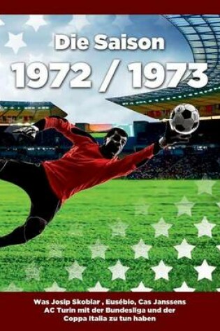 Cover of Die Saison 1972 / 1973 Ein Jahr Im Fussball - Spiele, Statistiken, Tore Und Legenden Des Weltfussballs