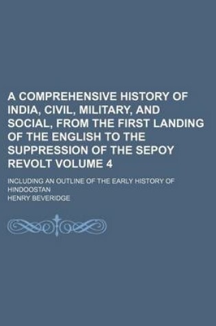 Cover of A Comprehensive History of India, Civil, Military, and Social, from the First Landing of the English to the Suppression of the Sepoy Revolt Volume 4; Including an Outline of the Early History of Hindoostan