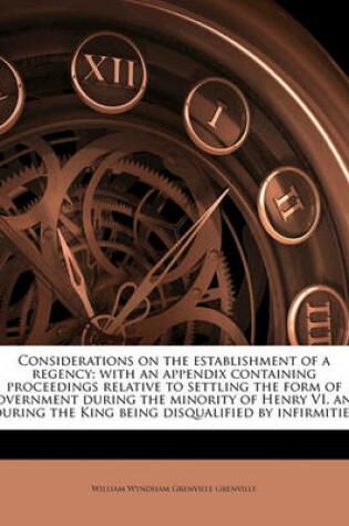 Cover of Considerations on the Establishment of a Regency; With an Appendix Containing Proceedings Relative to Settling the Form of Government During the Minority of Henry VI. and During the King Being Disqualified by Infirmities