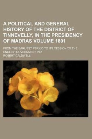Cover of A Political and General History of the District of Tinnevelly, in the Presidency of Madras Volume 1801; From the Earliest Period to Its Cession to the English Government in a