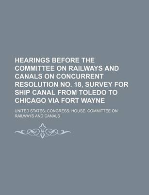 Book cover for Hearings Before the Committee on Railways and Canals on Concurrent Resolution No. 18, Survey for Ship Canal from Toledo to Chicago Via Fort Wayne