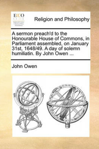 Cover of A Sermon Preach'd to the Honourable House of Commons, in Parliament Assembled, on January 31st, 1648/49. a Day of Solemn Humiliatin. by John Owen ..