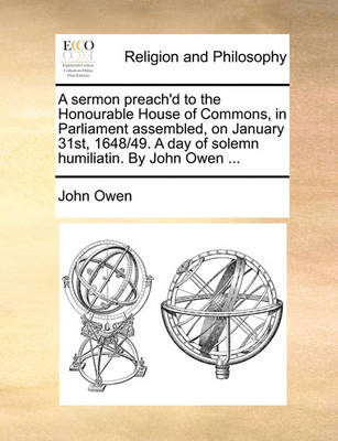 Book cover for A Sermon Preach'd to the Honourable House of Commons, in Parliament Assembled, on January 31st, 1648/49. a Day of Solemn Humiliatin. by John Owen ..