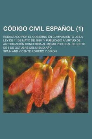Cover of Codigo Civil Espanol (1); Redactado Por El Gobierno En Cumplimiento de La Ley de 11 de Mayo de 1888, y Publicado a Virtud de Autorizacion Concedida Al Mismo Por Real Decreto de 6 de Octubre del Mismo Ano