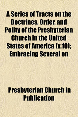 Book cover for A Series of Tracts on the Doctrines, Order, and Polity of the Presbyterian Church in the United States of America (V.10); Embracing Several on