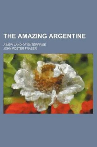 Cover of The Amazing Argentine; A New Land of Enterprise