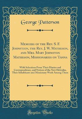 Book cover for Memoirs of the Rev. S. F. Johnstion, the Rev. J. W. Matheson, and Mrs. Mary Johnston Matheson, Missionaries on Tanna: With Selections From Their Diaries and Correspondence, and Notices of the New Hebrides, Their Inhabitants and Missionary Work Among Them