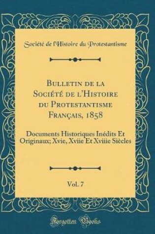 Cover of Bulletin de la Société de l'Histoire du Protestantisme Français, 1858, Vol. 7: Documents Historiques Inédits Et Originaux; Xvie, Xviie Et Xviiie Siècles (Classic Reprint)