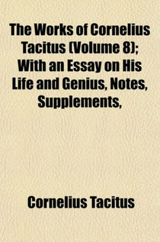 Cover of The Works of Cornelius Tacitus (Volume 8); With an Essay on His Life and Genius, Notes, Supplements,