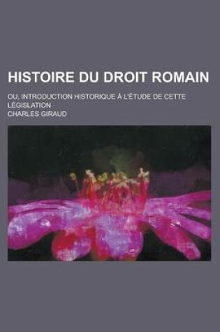 Cover of Histoire Du Droit Romain; Ou, Introduction Historique A L'Etude de Cette Legislation