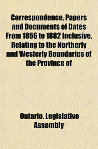 Cover of Correspondence, Papers and Documents of Dates from 1856 to 1882 Inclusive, Relating to the Northerly and Westerly Boundaries of the Province of