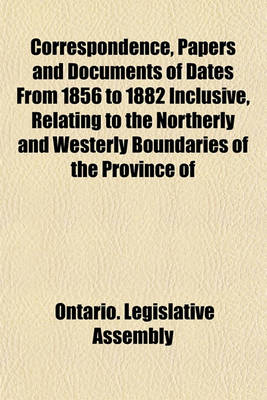 Book cover for Correspondence, Papers and Documents of Dates from 1856 to 1882 Inclusive, Relating to the Northerly and Westerly Boundaries of the Province of