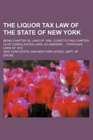 Cover of The Liquor Tax Law of the State of New York; Being Chapter 39, Laws of 1909 Constituting Chapter 34 of Consolidated Laws, as Amended [Through] Laws of 1912