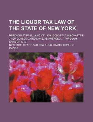 Book cover for The Liquor Tax Law of the State of New York; Being Chapter 39, Laws of 1909 Constituting Chapter 34 of Consolidated Laws, as Amended [Through] Laws of 1912