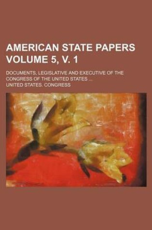 Cover of American State Papers Volume 5, V. 1; Documents, Legislative and Executive of the Congress of the United States