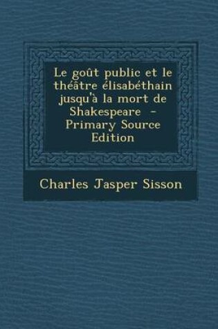 Cover of Le Gout Public Et Le Theatre Elisabethain Jusqu'a La Mort de Shakespeare - Primary Source Edition