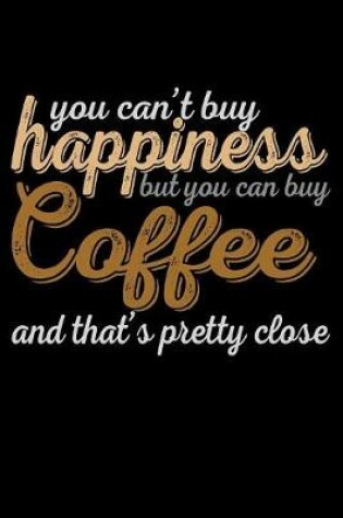 Cover of You Can't Buy Happiness But You Can Buy Coffee And That's Pretty Close