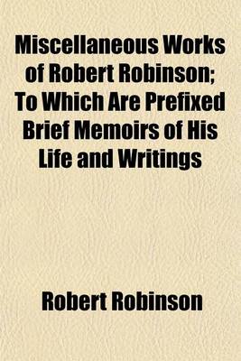 Book cover for Miscellaneous Works of Robert Robinson; To Which Are Prefixed Brief Memoirs of His Life and Writings. to Which Are Prefixed Brief Memoirs of His Life and Writings