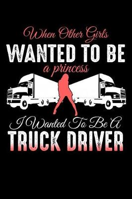 Book cover for When Other Girls Wanted to be a Princess I Wanted to Be a Truck Driver