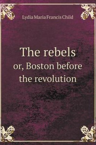 Cover of The rebels or, Boston before the revolution