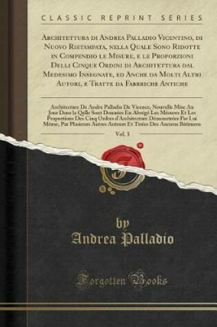 Cover of Architettura Di Andrea Palladio Vicentino, Di Nuovo Ristampata, Nella Quale Sono Ridotte in Compendio Le Misure, E Le Proporzioni Delli Cinque Ordini Di Architettura Dal Medesimo Insegnate, Ed Anche Da Molti Altri Autori, E Tratte Da Fabbriche Antiche, Vo