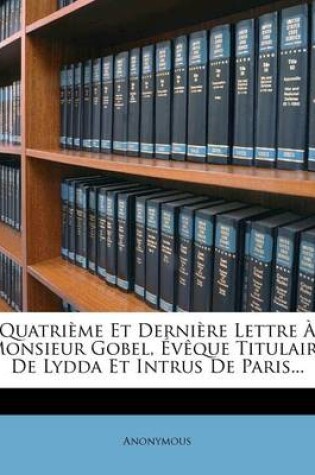 Cover of Quatrieme Et Derniere Lettre A Monsieur Gobel, Eveque Titulaire de Lydda Et Intrus de Paris...